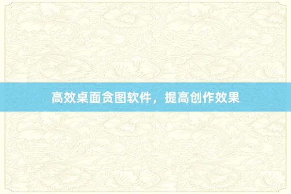 高效桌面贪图软件,提高创作效果